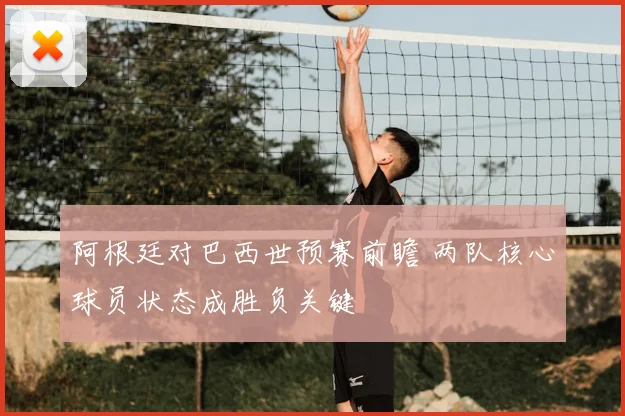 阿根廷对巴西世预赛前瞻 两队核心球员状态成胜负关键