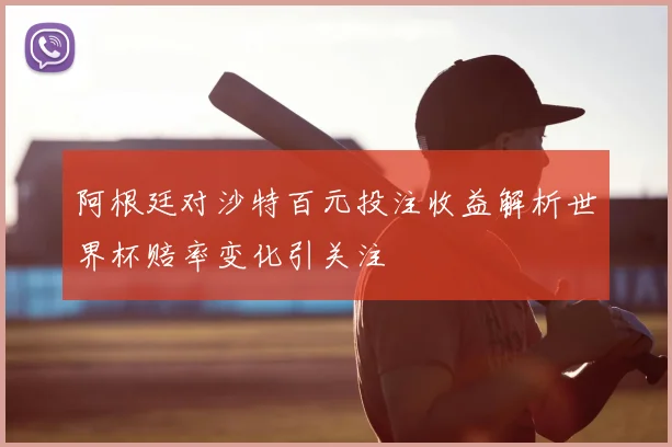 阿根廷对沙特百元投注收益解析世界杯赔率变化引关注