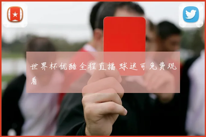 世界杯优酷全程直播 球迷可免费观看