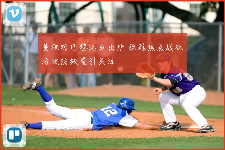曼联对巴黎比分出炉 欧冠焦点战双方攻防较量引关注