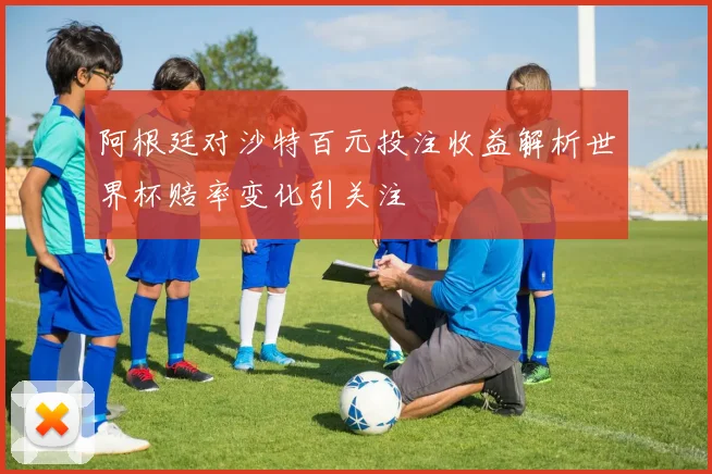 阿根廷对沙特百元投注收益解析世界杯赔率变化引关注