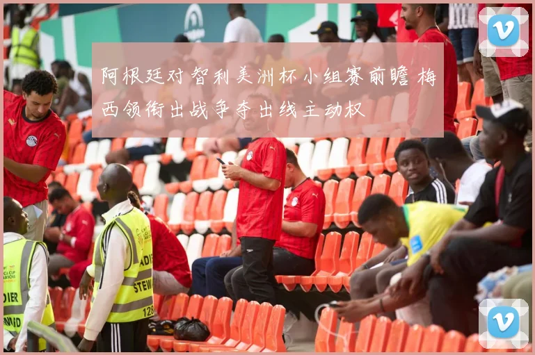 阿根廷对智利美洲杯小组赛前瞻 梅西领衔出战争夺出线主动权