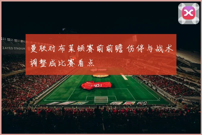 曼联对布莱顿赛前前瞻 伤停与战术调整成比赛看点