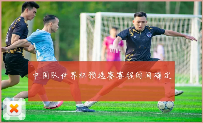 中国队世界杯预选赛赛程时间确定