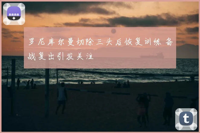 罗尼库尔曼切除三头后恢复训练 备战复出引发关注