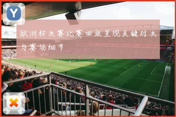 欧洲杯决赛比赛回放呈现关键对决与赛场细节
