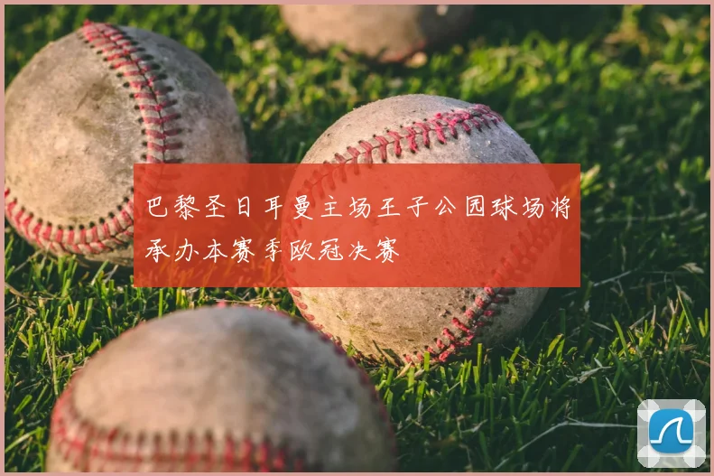巴黎圣日耳曼主场王子公园球场将承办本赛季欧冠决赛