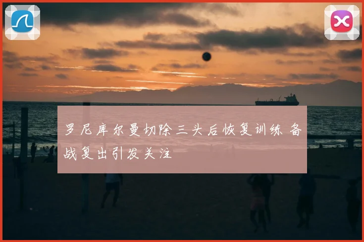 罗尼库尔曼切除三头后恢复训练 备战复出引发关注