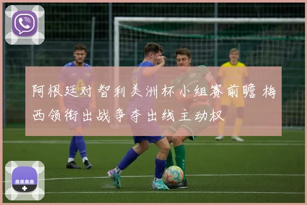 阿根廷对智利美洲杯小组赛前瞻 梅西领衔出战争夺出线主动权