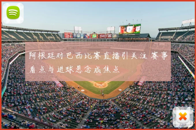 阿根廷对巴西比赛直播引关注 赛事看点与进球悬念成焦点