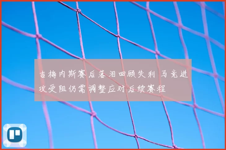 吉梅内斯赛后落泪回顾失利 马竞进攻受阻仍需调整应对后续赛程