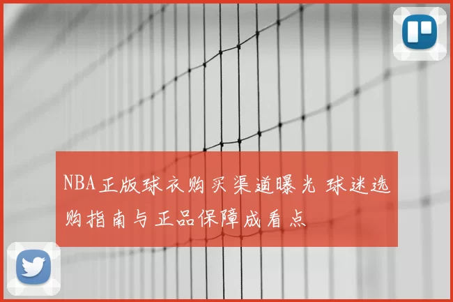 NBA正版球衣购买渠道曝光 球迷选购指南与正品保障成看点