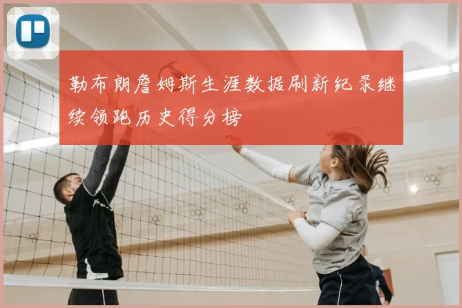 勒布朗詹姆斯生涯数据刷新纪录继续领跑历史得分榜