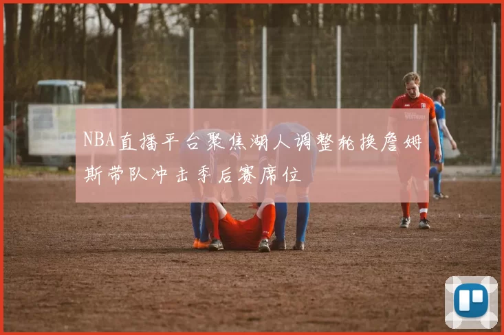 NBA直播平台聚焦湖人调整轮换詹姆斯带队冲击季后赛席位