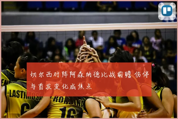 切尔西对阵阿森纳德比战前瞻 伤停与首发变化成焦点