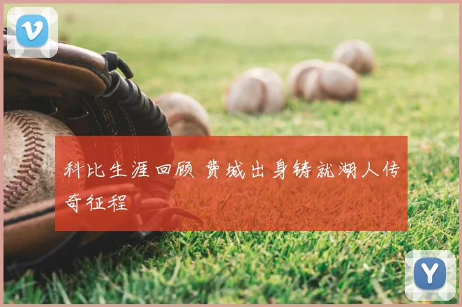 科比生涯回顾 费城出身铸就湖人传奇征程