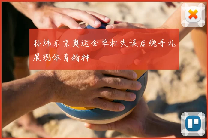 孙炜东京奥运会单杠失误后绕手礼展现体育精神