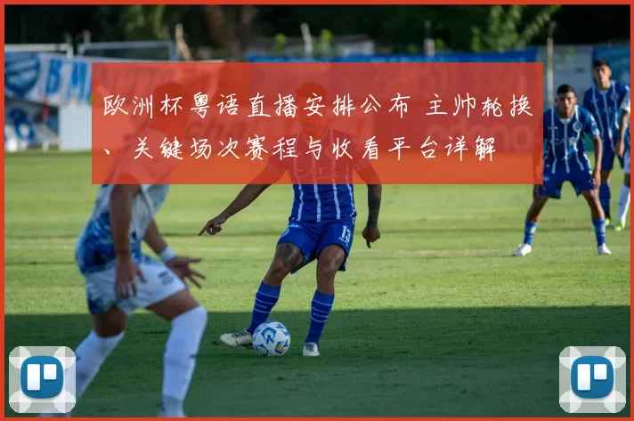 欧洲杯粤语直播安排公布 主帅轮换、关键场次赛程与收看平台详解