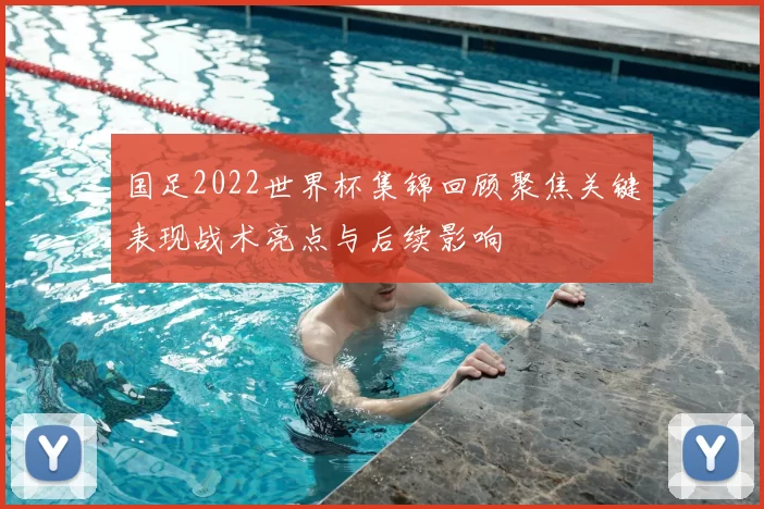 国足2022世界杯集锦回顾聚焦关键表现战术亮点与后续影响