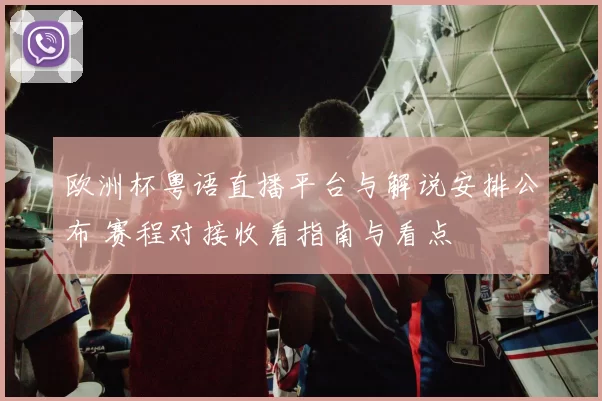 欧洲杯粤语直播平台与解说安排公布 赛程对接收看指南与看点