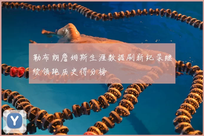 勒布朗詹姆斯生涯数据刷新纪录继续领跑历史得分榜