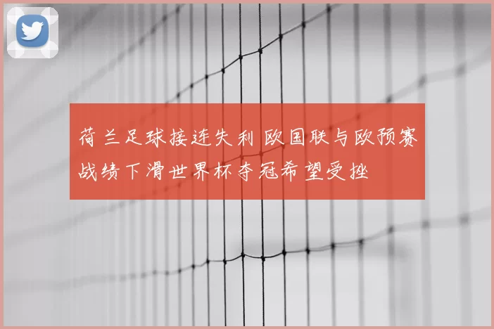 荷兰足球接连失利 欧国联与欧预赛战绩下滑世界杯夺冠希望受挫