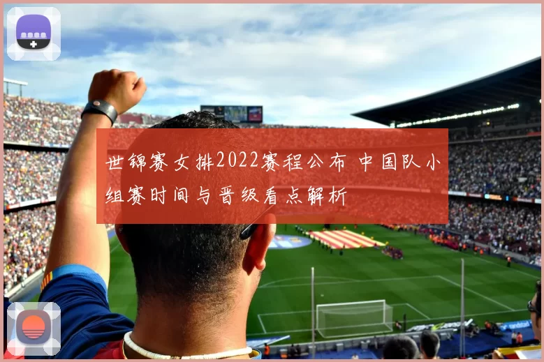 世锦赛女排2022赛程公布 中国队小组赛时间与晋级看点解析