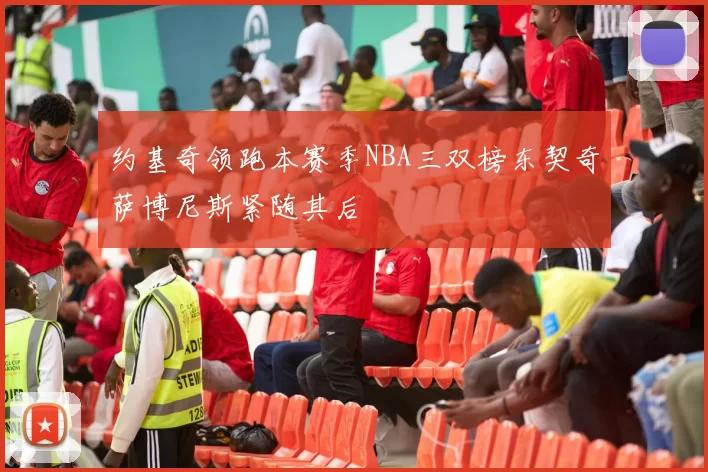 约基奇领跑本赛季NBA三双榜东契奇萨博尼斯紧随其后