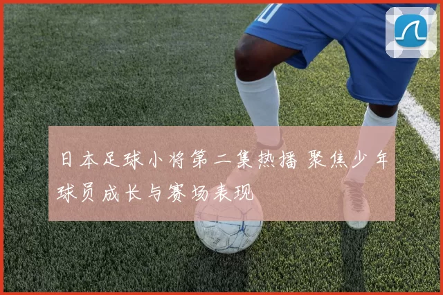 日本足球小将第二集热播 聚焦少年球员成长与赛场表现
