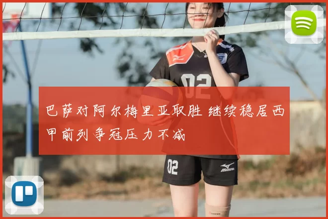 巴萨对阿尔梅里亚取胜 继续稳居西甲前列争冠压力不减