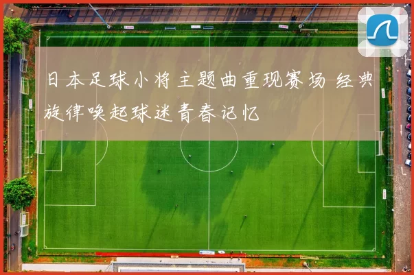 日本足球小将主题曲重现赛场 经典旋律唤起球迷青春记忆