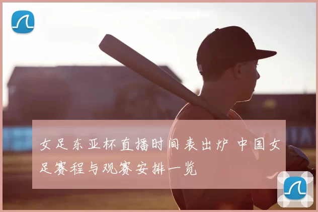 女足东亚杯直播时间表出炉 中国女足赛程与观赛安排一览