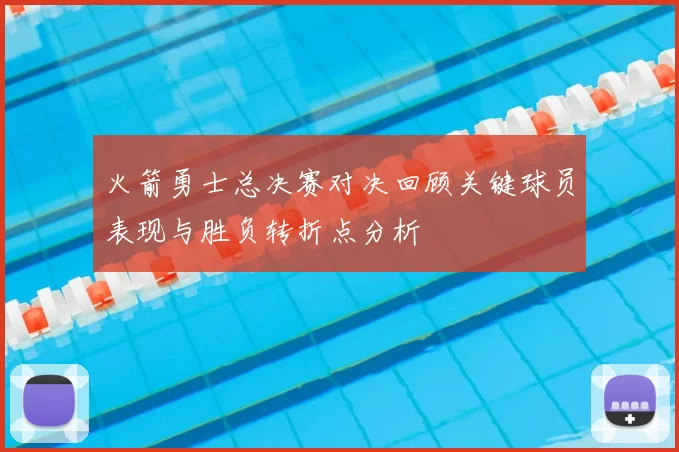 火箭勇士总决赛对决回顾关键球员表现与胜负转折点分析