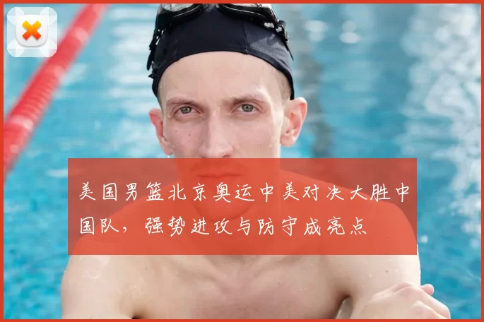 美国男篮北京奥运中美对决大胜中国队，强势进攻与防守成亮点