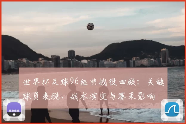 世界杯足球96经典战役回顾:关键球员表现、战术演变与赛果影响