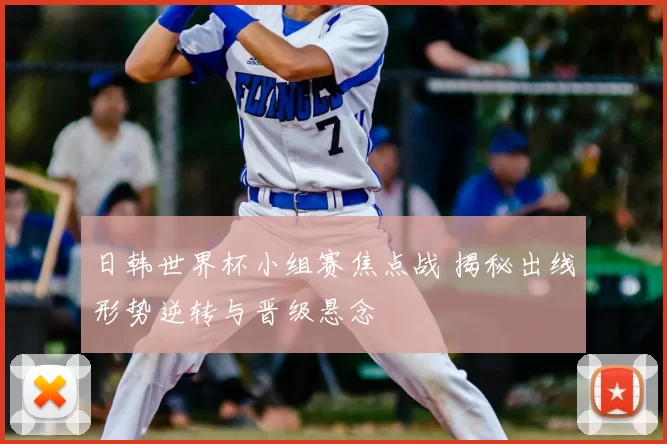日韩世界杯小组赛焦点战 揭秘出线形势逆转与晋级悬念