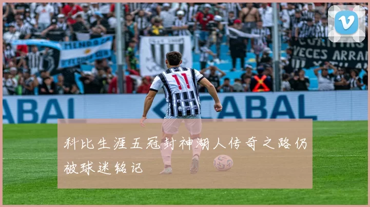 科比生涯五冠封神湖人传奇之路仍被球迷铭记