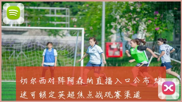 切尔西对阵阿森纳直播入口公布 球迷可锁定英超焦点战观赛渠道