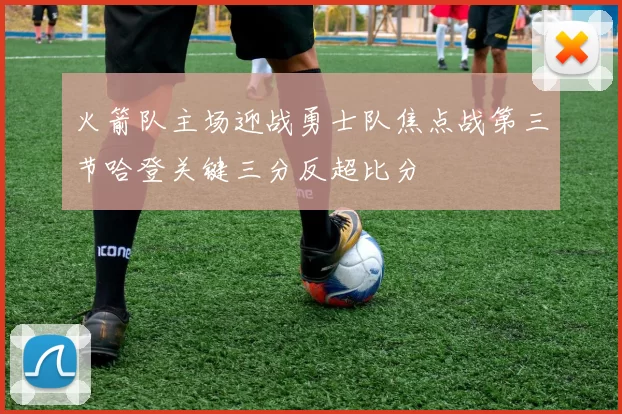 火箭队主场迎战勇士队焦点战第三节哈登关键三分反超比分