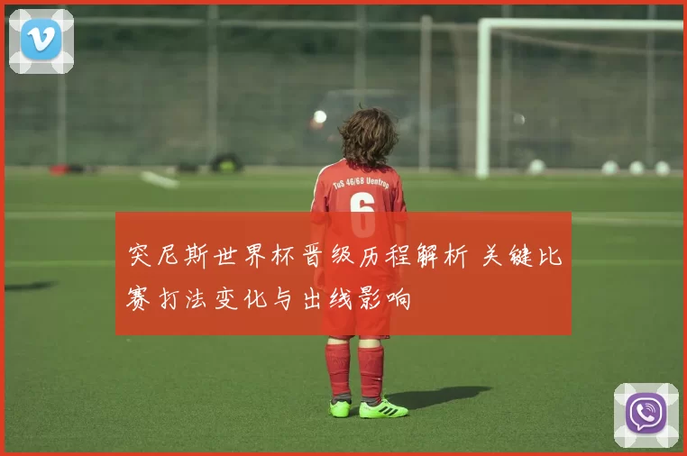 突尼斯世界杯晋级历程解析 关键比赛打法变化与出线影响