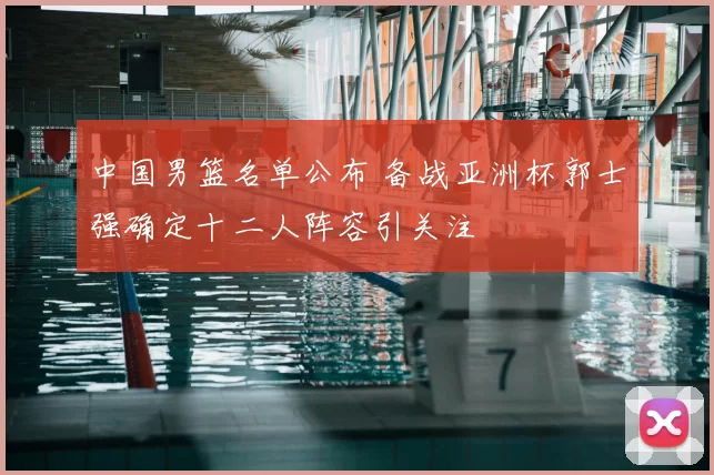 中国男篮名单公布 备战亚洲杯郭士强确定十二人阵容引关注