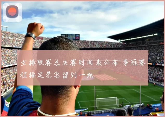 女排联赛总决赛时间表公布 争冠赛程排定悬念留到一轮