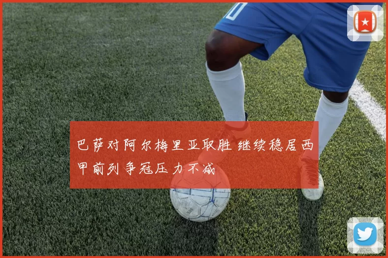 巴萨对阿尔梅里亚取胜 继续稳居西甲前列争冠压力不减