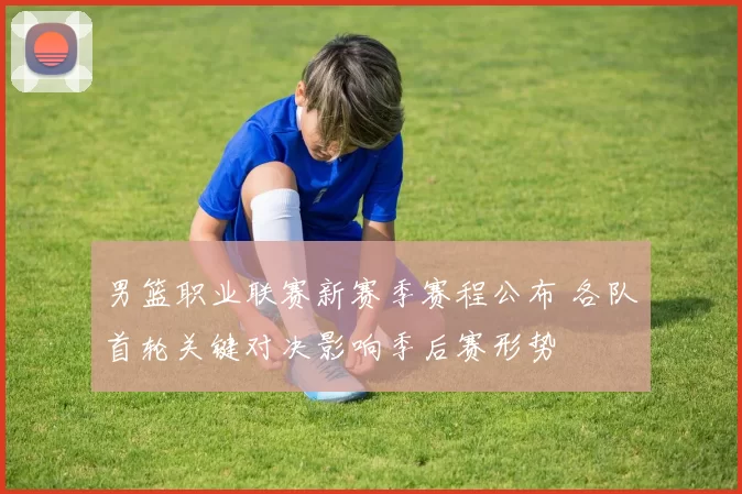 男篮职业联赛新赛季赛程公布 各队首轮关键对决影响季后赛形势