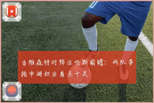 吉维森特对阵法伦斯前瞻：两队争抢中游积分看点十足