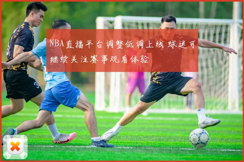 NBA直播平台调整低调上线 球迷可继续关注赛事观看体验