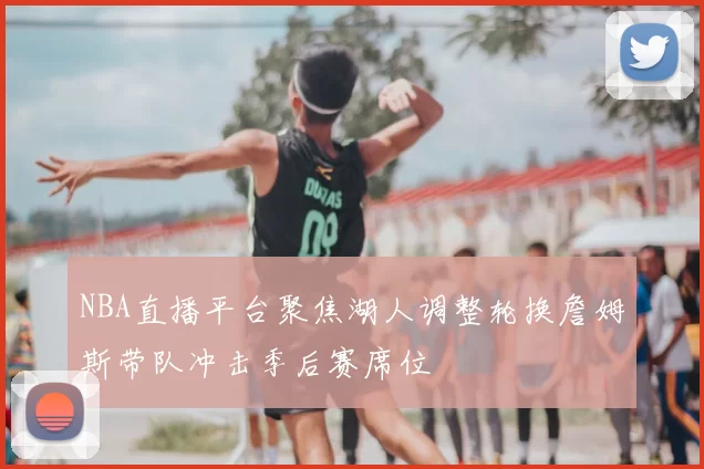 NBA直播平台聚焦湖人调整轮换詹姆斯带队冲击季后赛席位