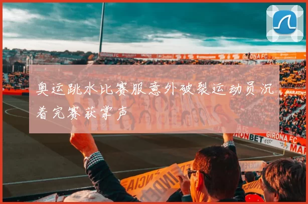 奥运跳水比赛服意外破裂运动员沉着完赛获掌声