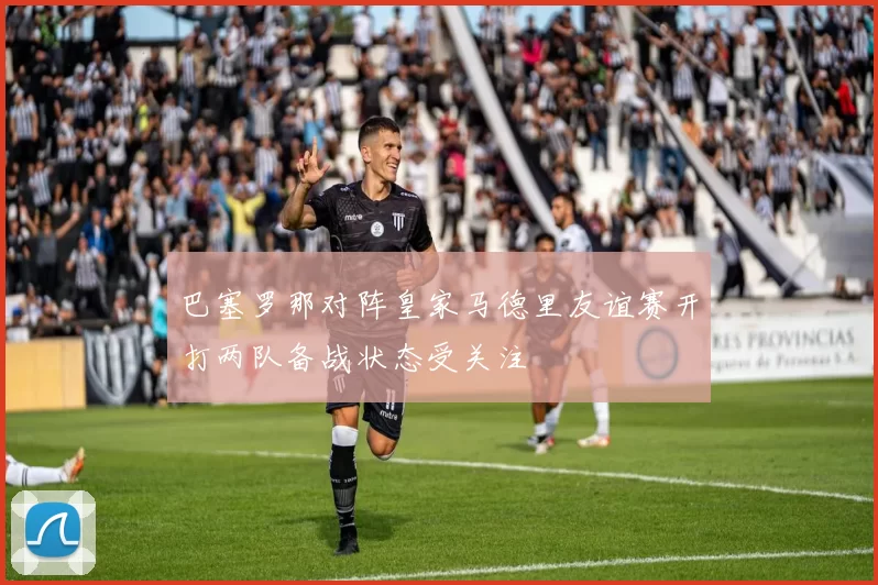 巴塞罗那对阵皇家马德里友谊赛开打两队备战状态受关注