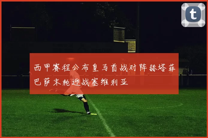 西甲赛程公布皇马首战对阵赫塔菲巴萨末轮迎战塞维利亚